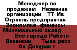 Менеджер по продажам › Название организации ­ ТТ-Ив › Отрасль предприятия ­ Экономика, финансы › Минимальный оклад ­ 25 000 - Все города Работа » Вакансии   . Тыва респ.,Ак-Довурак г.